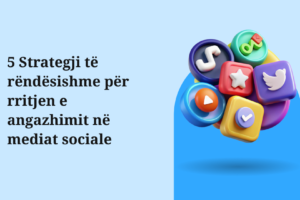 5 Strategji të rëndësishme për rritjen e angazhimit në mediat sociale
