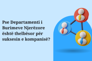 Pse Departamenti i Burimeve Njerëzore është thelbësor për suksesin e kompanisë?